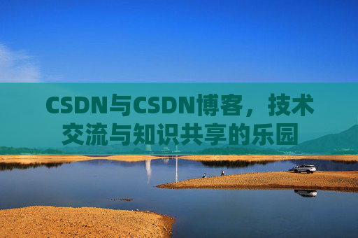 CSDN与CSDN博客，技术交流与知识共享的乐园